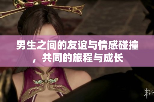 男生之间的友谊与情感碰撞，共同的旅程与成长