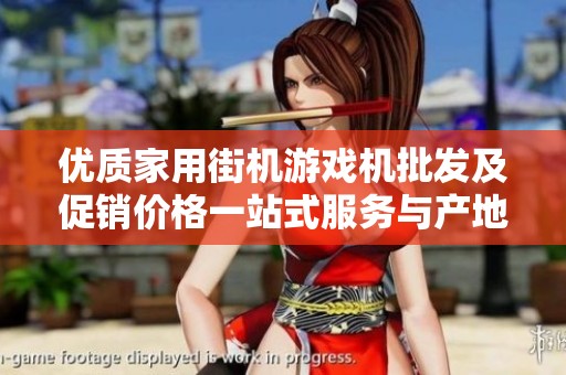 优质家用街机游戏机批发及促销价格一站式服务与产地货源分析