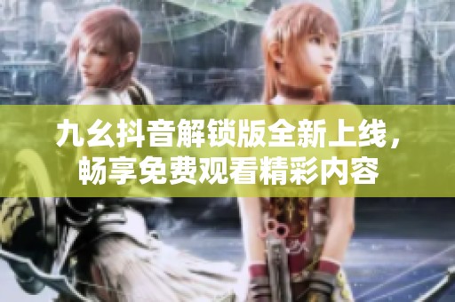 九幺抖音解锁版全新上线，畅享免费观看精彩内容