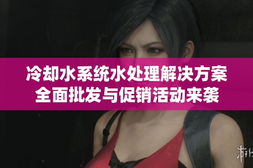 冷却水系统水处理解决方案全面批发与促销活动来袭