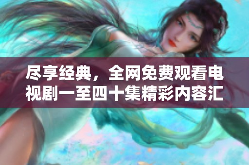 尽享经典，全网免费观看电视剧一至四十集精彩内容汇总