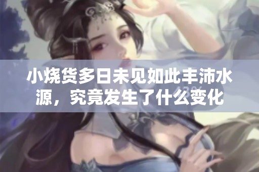 小烧货多日未见如此丰沛水源，究竟发生了什么变化