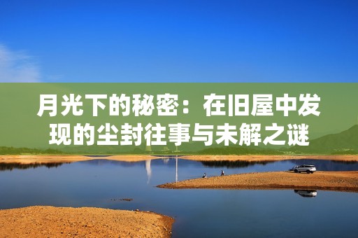 月光下的秘密：在旧屋中发现的尘封往事与未解之谜