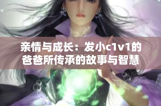 亲情与成长：发小c1v1的爸爸所传承的故事与智慧