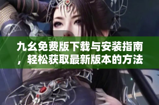 九幺免费版下载与安装指南，轻松获取最新版本的方法