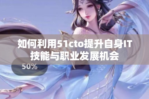 如何利用51cto提升自身IT技能与职业发展机会