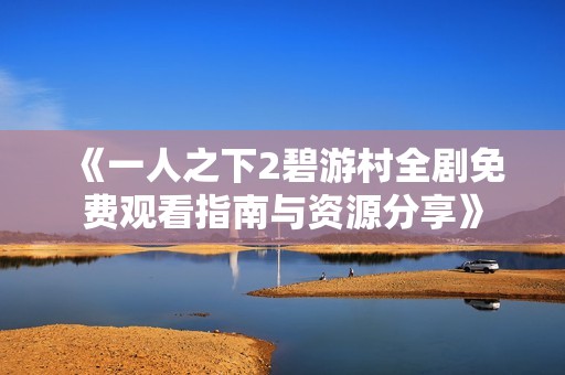 《一人之下2碧游村全剧免费观看指南与资源分享》
