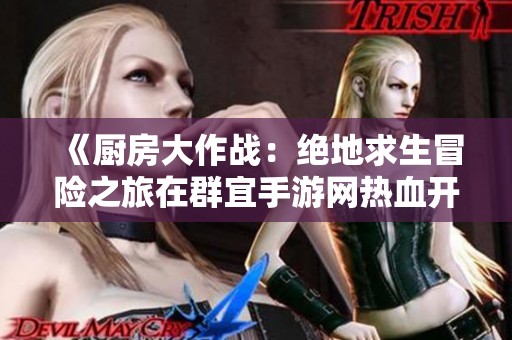 《厨房大作战：绝地求生冒险之旅在群宜手游网热血开启》
