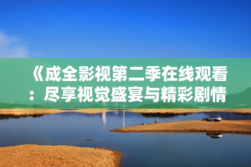 《成全影视第二季在线观看：尽享视觉盛宴与精彩剧情》
