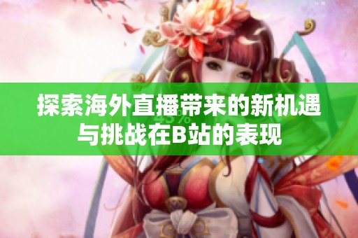 探索海外直播带来的新机遇与挑战在B站的表现