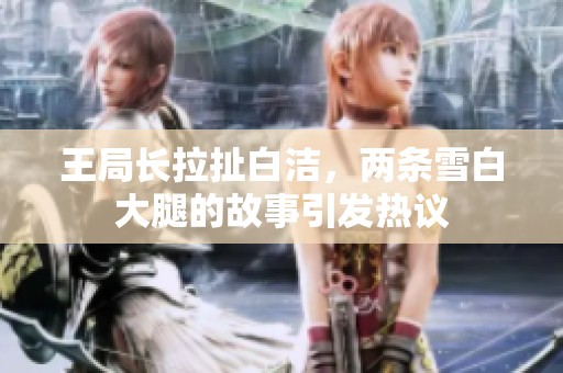 王局长拉扯白洁，两条雪白大腿的故事引发热议