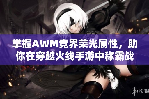 掌握AWM竞界荣光属性，助你在穿越火线手游中称霸战场的秘诀解析