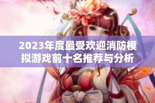 2023年度最受欢迎消防模拟游戏前十名推荐与分析