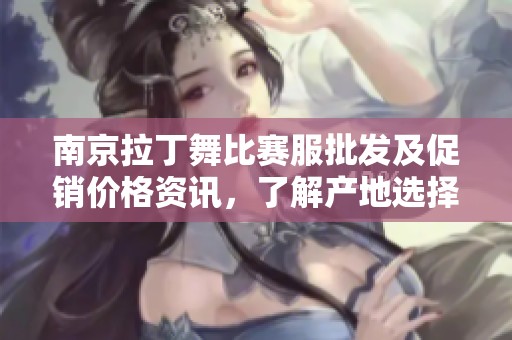 南京拉丁舞比赛服批发及促销价格资讯，了解产地选择与品质保障