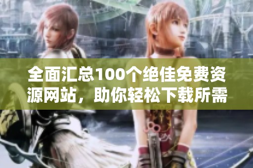 全面汇总100个绝佳免费资源网站，助你轻松下载所需内容