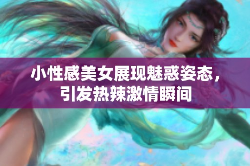小性感美女展现魅惑姿态，引发热辣激情瞬间