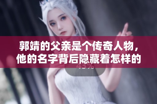 郭靖的父亲是个传奇人物，他的名字背后隐藏着怎样的故事？