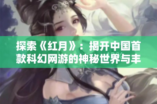 探索《红月》：揭开中国首款科幻网游的神秘世界与丰富故事背景