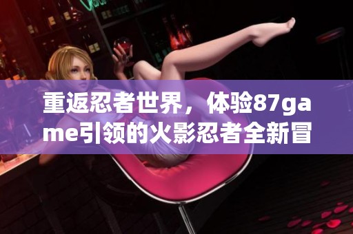 重返忍者世界，体验87game引领的火影忍者全新冒险旅程