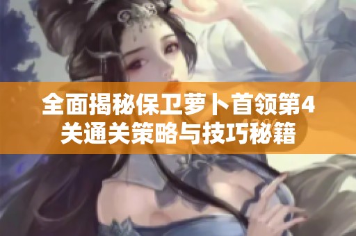 全面揭秘保卫萝卜首领第4关通关策略与技巧秘籍