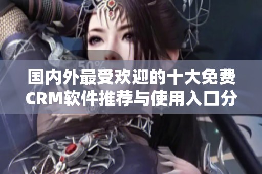 国内外最受欢迎的十大免费CRM软件推荐与使用入口分析