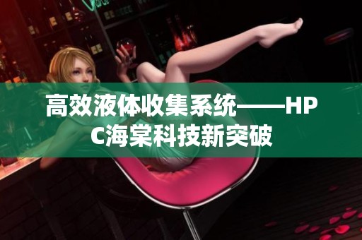 高效液体收集系统——HPC海棠科技新突破