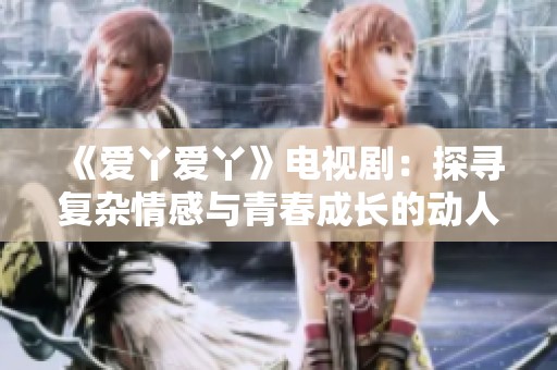 《爱丫爱丫》电视剧：探寻复杂情感与青春成长的动人旅程