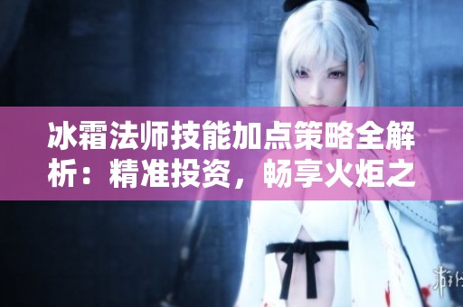冰霜法师技能加点策略全解析：精准投资，畅享火炬之光2游戏体验