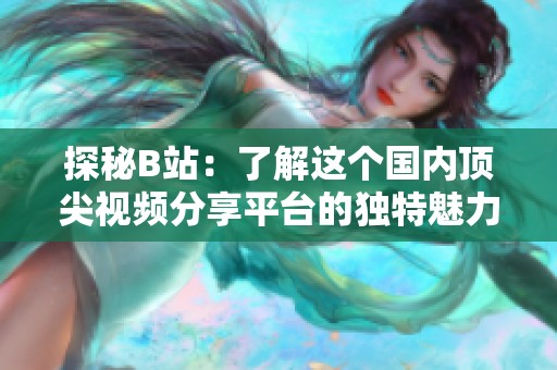 探秘B站：了解这个国内顶尖视频分享平台的独特魅力
