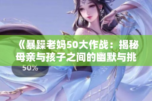 《暴躁老妈50大作战：揭秘母亲与孩子之间的幽默与挑战》
