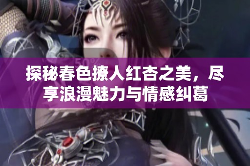 探秘春色撩人红杏之美，尽享浪漫魅力与情感纠葛