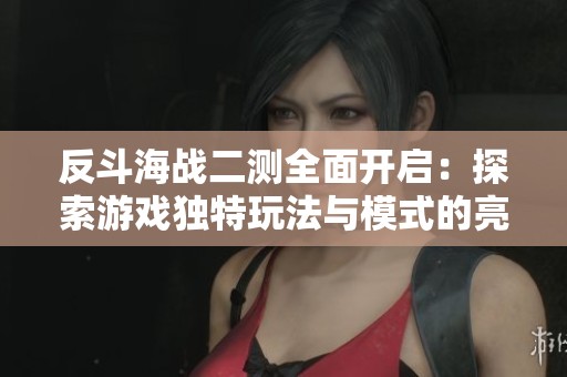 反斗海战二测全面开启：探索游戏独特玩法与模式的亮点解析