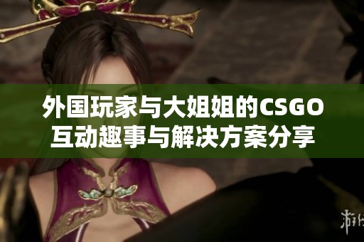 外国玩家与大姐姐的CSGO互动趣事与解决方案分享