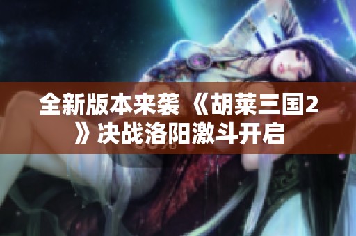 全新版本来袭 《胡莱三国2》决战洛阳激斗开启