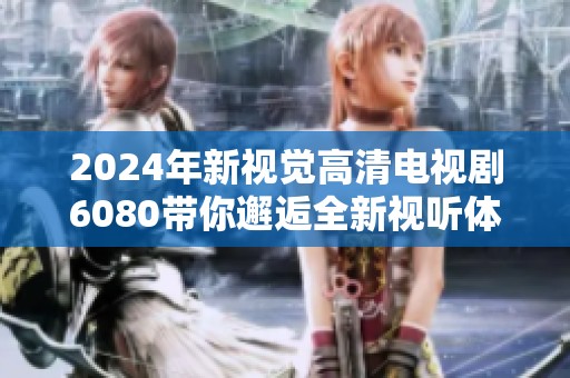 2024年新视觉高清电视剧6080带你邂逅全新视听体验