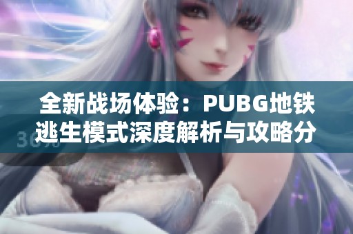 全新战场体验：PUBG地铁逃生模式深度解析与攻略分享