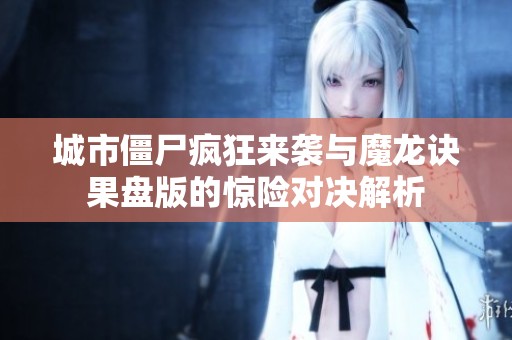 城市僵尸疯狂来袭与魔龙诀果盘版的惊险对决解析