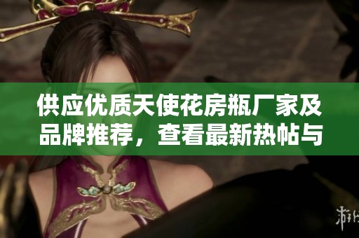 供应优质天使花房瓶厂家及品牌推荐，查看最新热帖与图片
