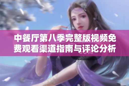 中餐厅第八季完整版视频免费观看渠道指南与评论分析