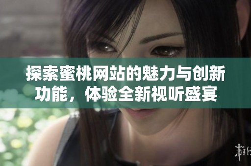 探索蜜桃网站的魅力与创新功能，体验全新视听盛宴