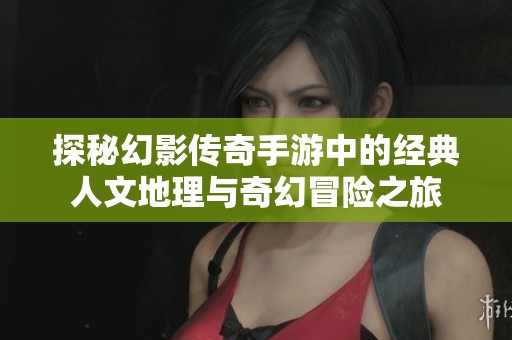 探秘幻影传奇手游中的经典人文地理与奇幻冒险之旅