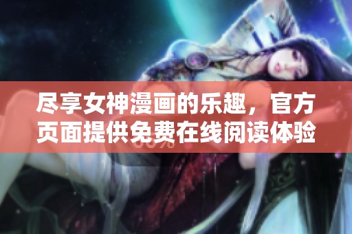 尽享女神漫画的乐趣，官方页面提供免费在线阅读体验