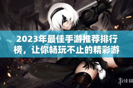 2023年最佳手游推荐排行榜，让你畅玩不止的精彩游戏选择