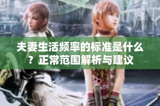 夫妻生活频率的标准是什么？正常范围解析与建议