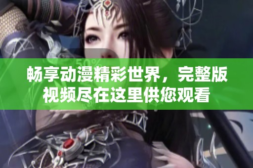 畅享动漫精彩世界，完整版视频尽在这里供您观看