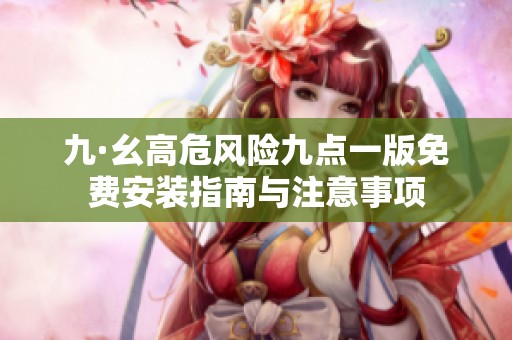 九·幺高危风险九点一版免费安装指南与注意事项