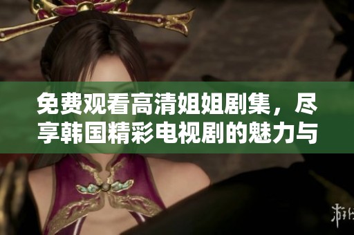 免费观看高清姐姐剧集，尽享韩国精彩电视剧的魅力与感动