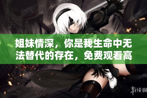 姐妹情深，你是我生命中无法替代的存在，免费观看高清版
