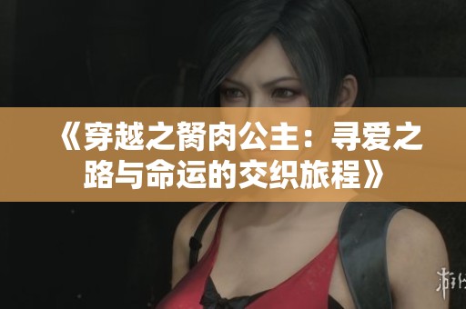 《穿越之胬肉公主：寻爱之路与命运的交织旅程》
