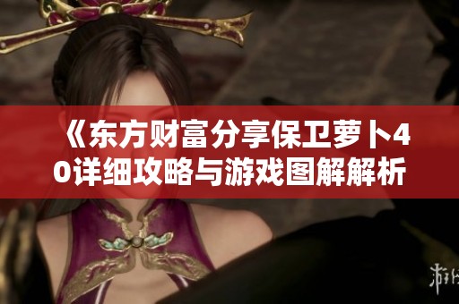 《东方财富分享保卫萝卜40详细攻略与游戏图解解析》